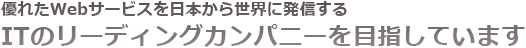 優れたWebサービスを日本から世界に発信するITのリーディングカンパニーを目指しています